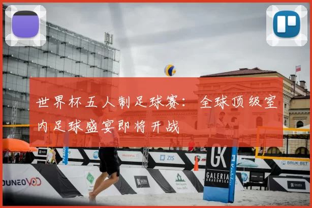 世界杯五人制足球赛：全球顶级室内足球盛宴即将开战