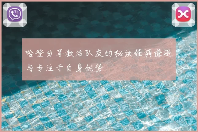 哈登分享激活队友的秘诀强调谦逊与专注于自身优势