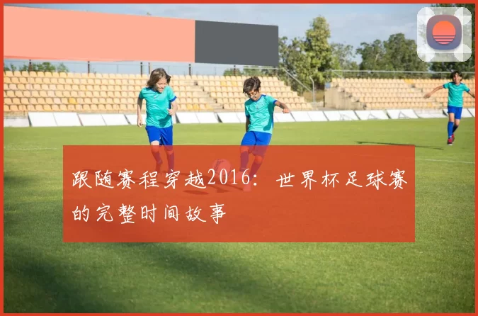 跟随赛程穿越2016:世界杯足球赛的完整时间故事