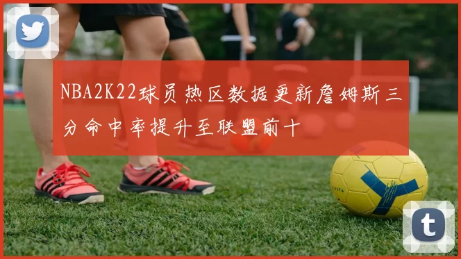NBA2K22球员热区数据更新詹姆斯三分命中率提升至联盟前十