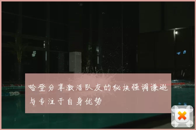 哈登分享激活队友的秘诀强调谦逊与专注于自身优势