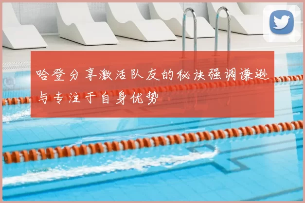 哈登分享激活队友的秘诀强调谦逊与专注于自身优势