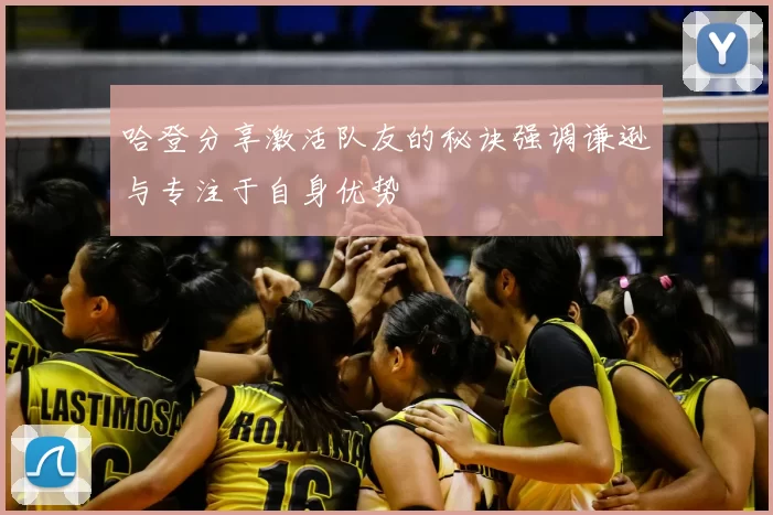 哈登分享激活队友的秘诀强调谦逊与专注于自身优势