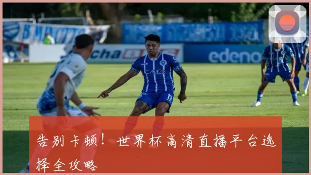 告别卡顿！世界杯高清直播平台选择全攻略