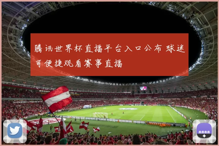 腾讯世界杯直播平台入口公布 球迷可便捷观看赛事直播