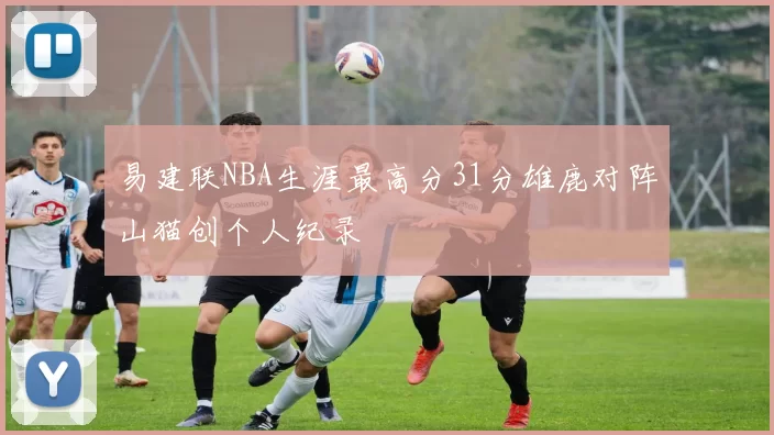 易建联NBA生涯最高分31分雄鹿对阵山猫创个人纪录