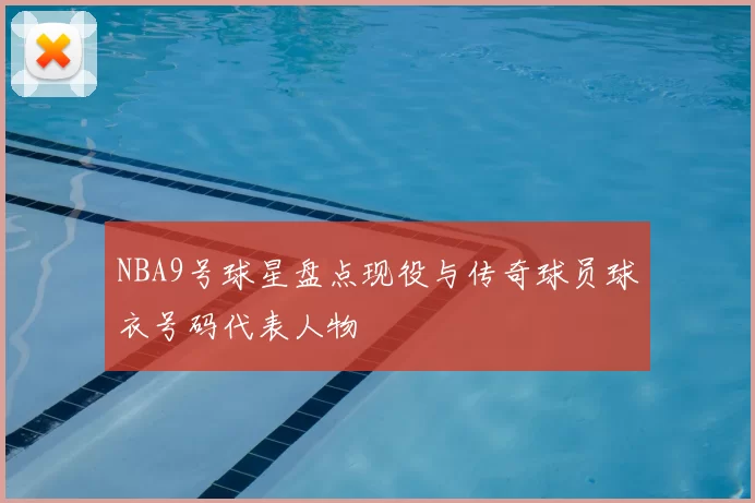 NBA9号球星盘点现役与传奇球员球衣号码代表人物