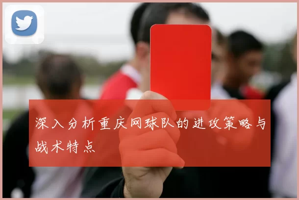 深入分析重庆网球队的进攻策略与战术特点