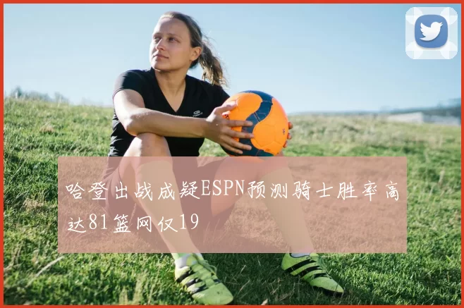 哈登出战成疑ESPN预测骑士胜率高达81篮网仅19