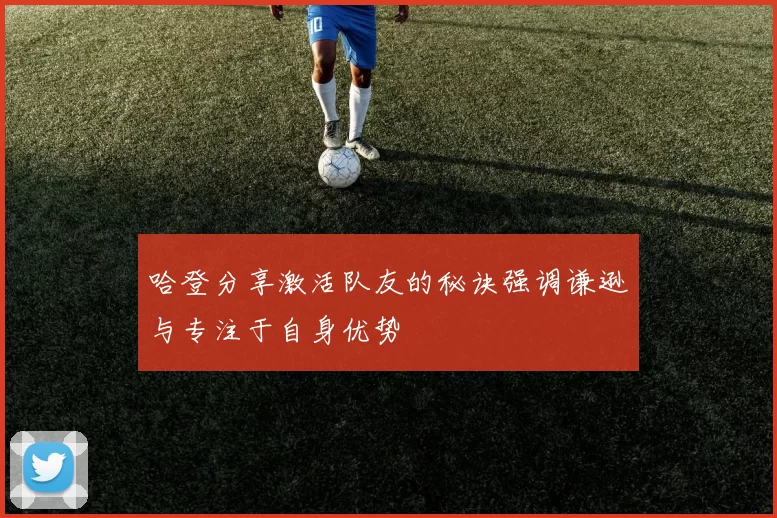 哈登分享激活队友的秘诀强调谦逊与专注于自身优势