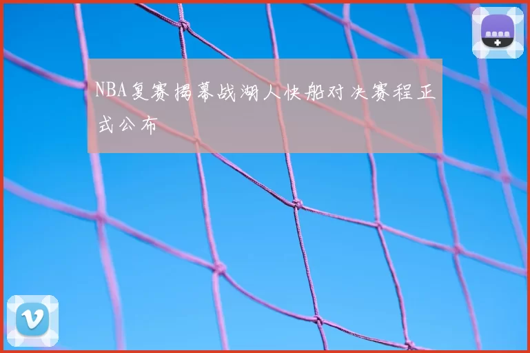 NBA复赛揭幕战湖人快船对决赛程正式公布