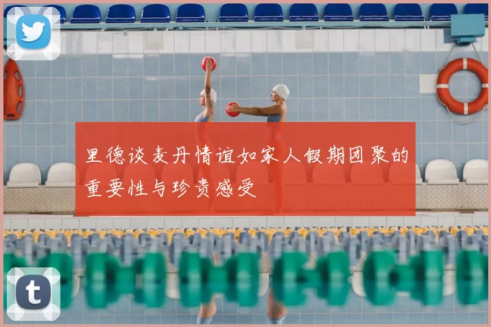 里德谈麦丹情谊如家人假期团聚的重要性与珍贵感受