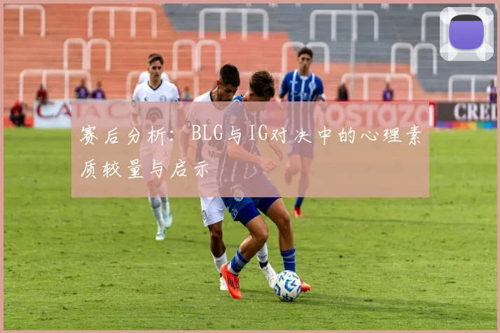 赛后分析:BLG与IG对决中的心理素质较量与启示