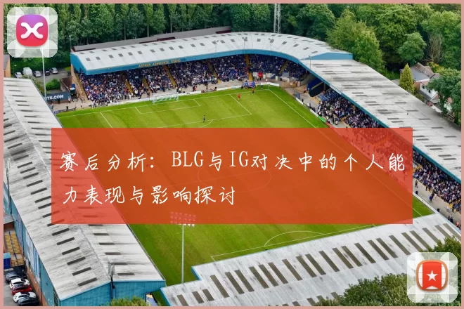 赛后分析:BLG与IG对决中的个人能力表现与影响探讨
