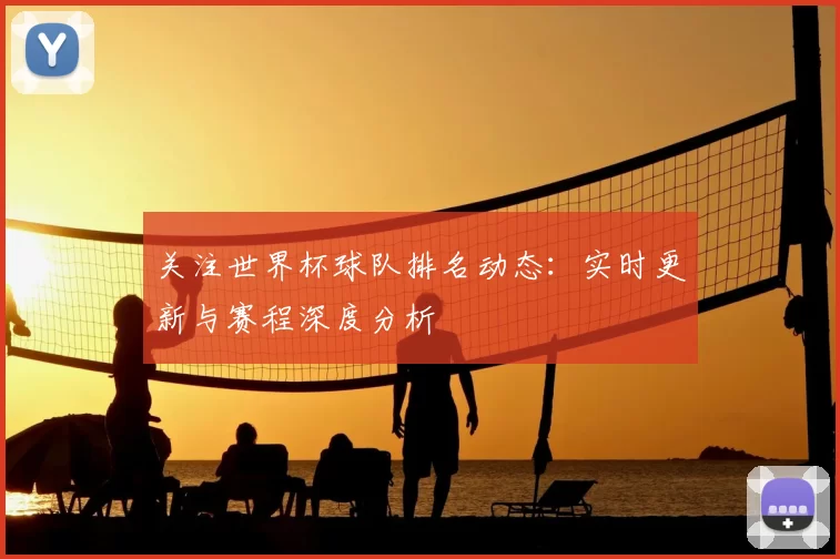关注世界杯球队排名动态:实时更新与赛程深度分析