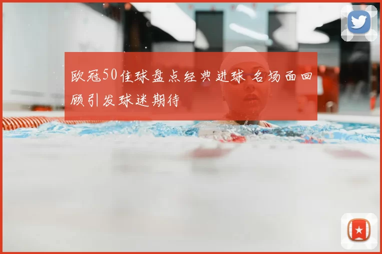 欧冠50佳球盘点经典进球 名场面回顾引发球迷期待