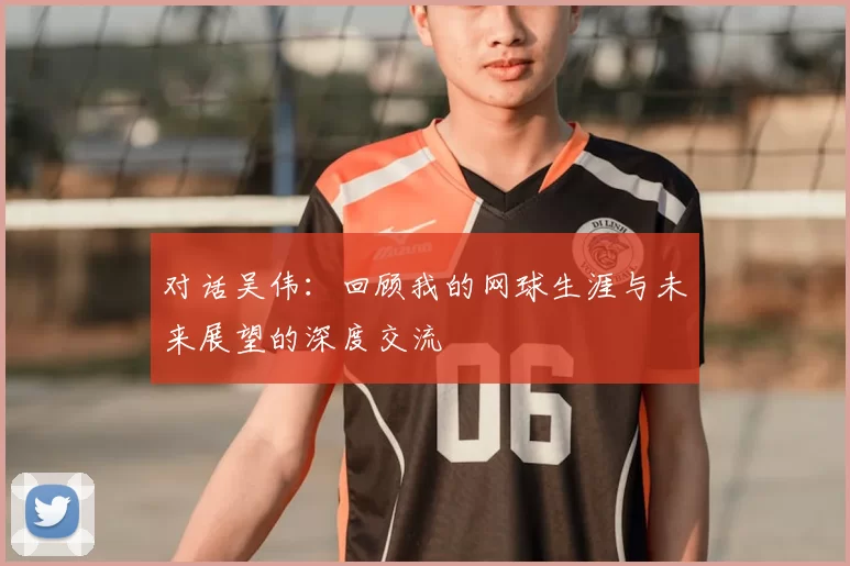 对话吴伟:回顾我的网球生涯与未来展望的深度交流