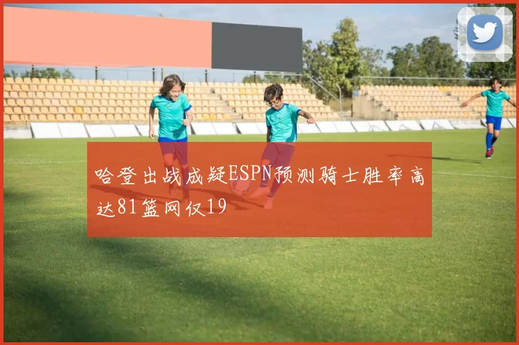 哈登出战成疑ESPN预测骑士胜率高达81篮网仅19
