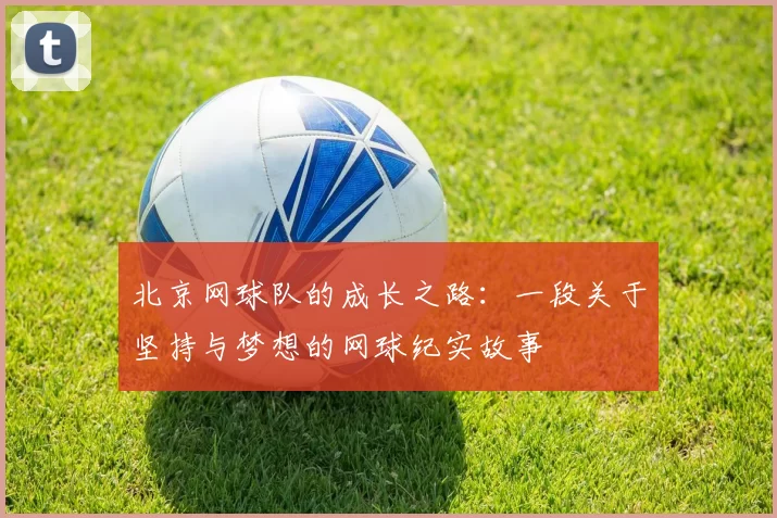 北京网球队的成长之路:一段关于坚持与梦想的网球纪实故事