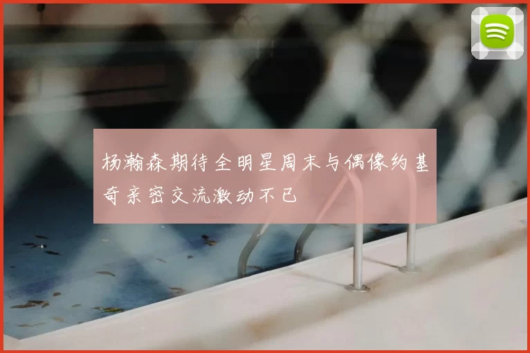 杨瀚森期待全明星周末与偶像约基奇亲密交流激动不已