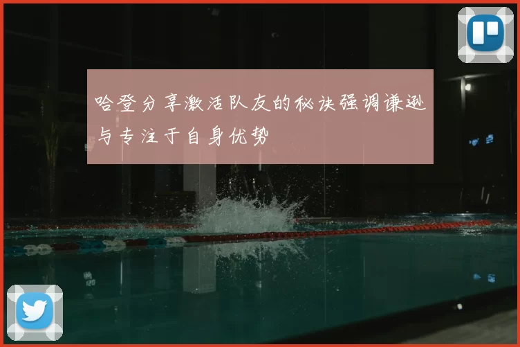 哈登分享激活队友的秘诀强调谦逊与专注于自身优势