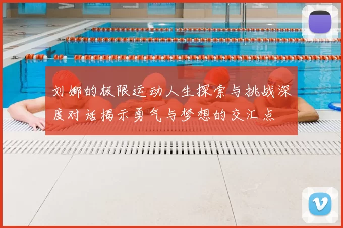 刘娜的极限运动人生探索与挑战深度对话揭示勇气与梦想的交汇点