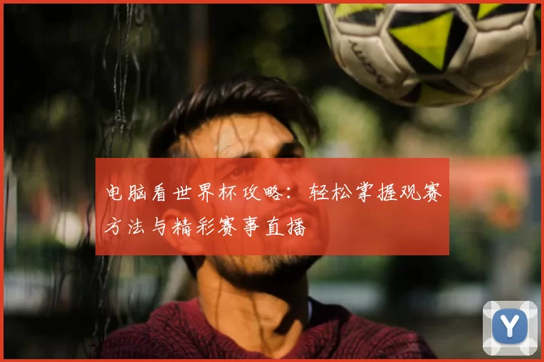 电脑看世界杯攻略:轻松掌握观赛方法与精彩赛事直播