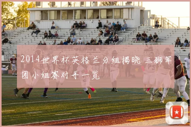 2014世界杯英格兰分组揭晓 三狮军团小组赛对手一览