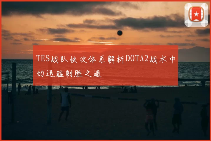 TES战队快攻体系解析DOTA2战术中的迅猛制胜之道