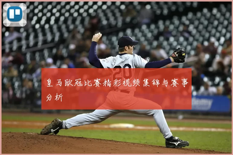 皇马欧冠比赛精彩视频集锦与赛事分析