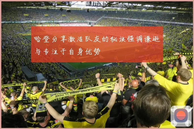 哈登分享激活队友的秘诀强调谦逊与专注于自身优势