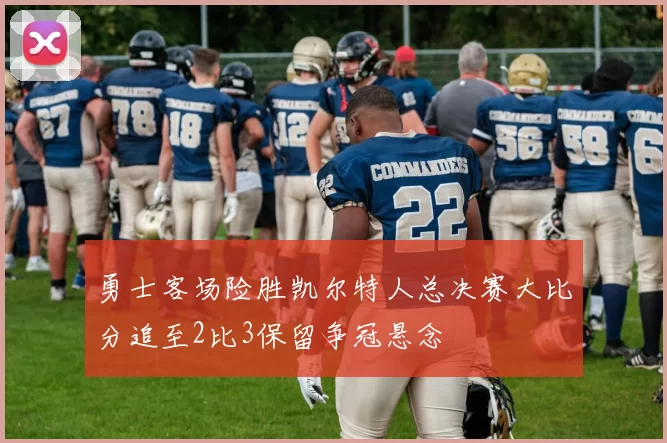 勇士客场险胜凯尔特人总决赛大比分追至2比3保留争冠悬念