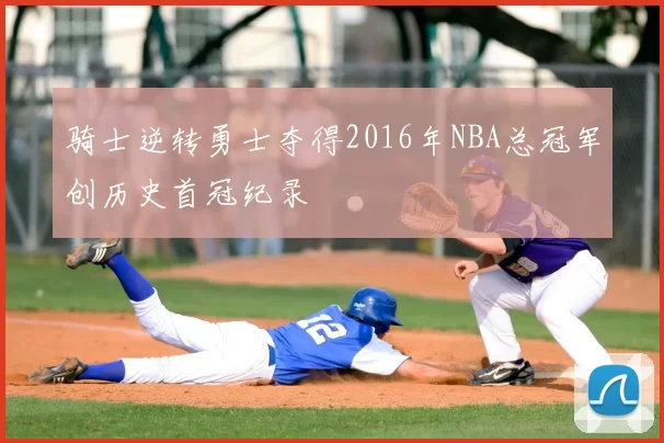 骑士逆转勇士夺得2016年NBA总冠军创历史首冠纪录