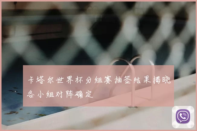 卡塔尔世界杯分组赛抽签结果揭晓各小组对阵确定