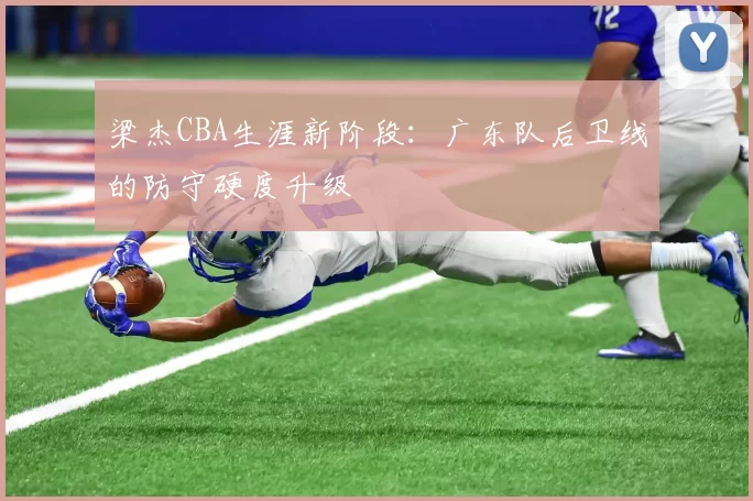 梁杰CBA生涯新阶段:广东队后卫线的防守硬度升级
