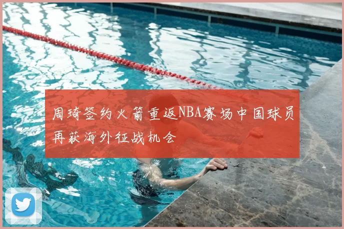 周琦签约火箭重返NBA赛场中国球员再获海外征战机会