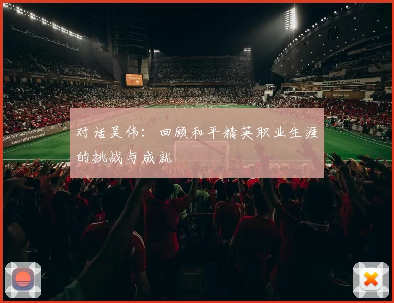 对话吴伟:回顾和平精英职业生涯的挑战与成就