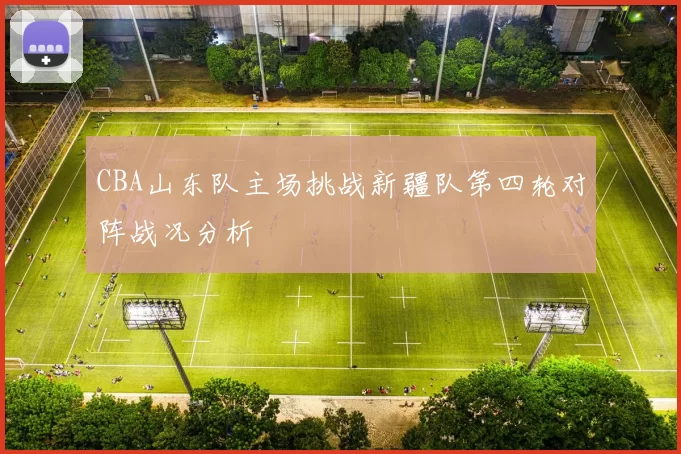 CBA山东队主场挑战新疆队第四轮对阵战况分析
