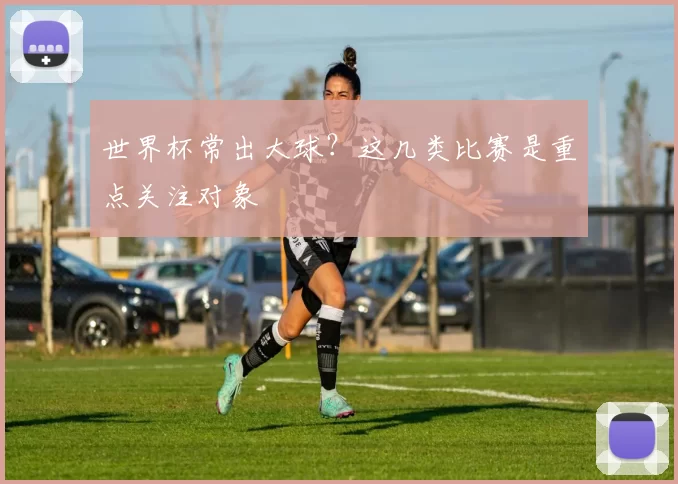 世界杯常出大球？这几类比赛是重点关注对象