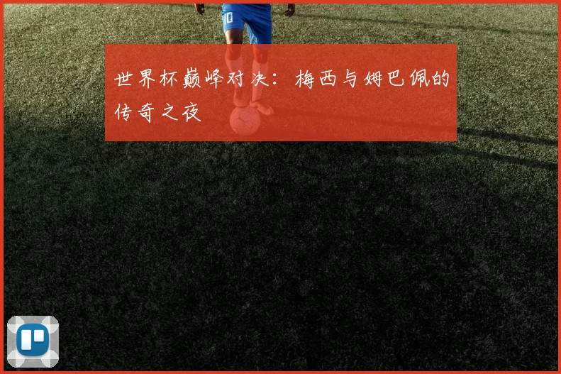 世界杯巅峰对决:梅西与姆巴佩的传奇之夜