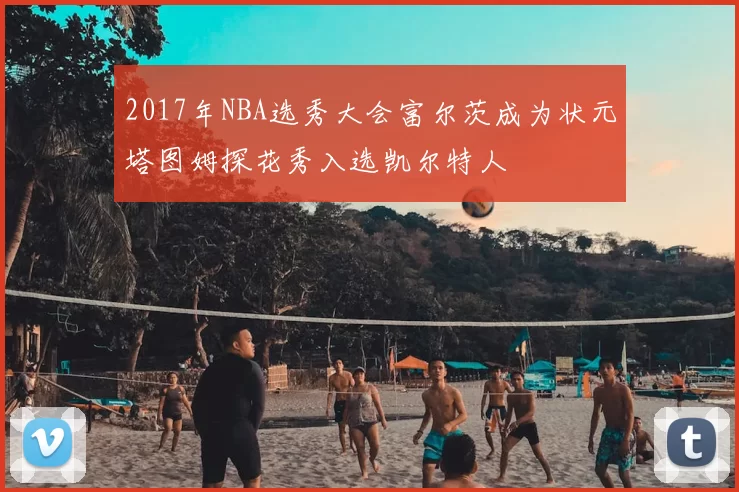 2017年NBA选秀大会富尔茨成为状元塔图姆探花秀入选凯尔特人