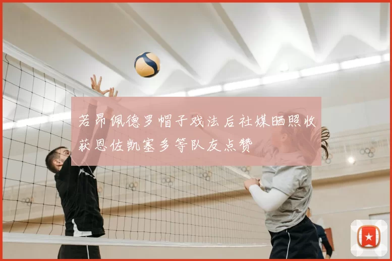 若昂佩德罗帽子戏法后社媒晒照收获恩佐凯塞多等队友点赞