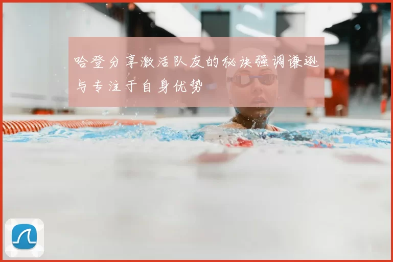 哈登分享激活队友的秘诀强调谦逊与专注于自身优势