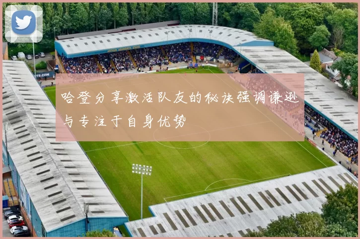 哈登分享激活队友的秘诀强调谦逊与专注于自身优势