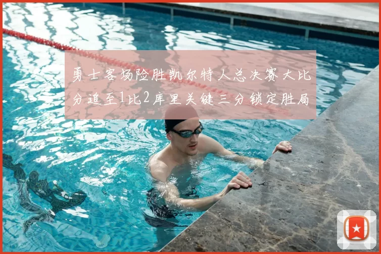 勇士客场险胜凯尔特人总决赛大比分追至1比2库里关键三分锁定胜局