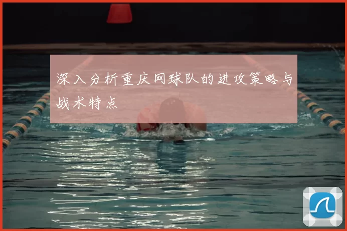 深入分析重庆网球队的进攻策略与战术特点
