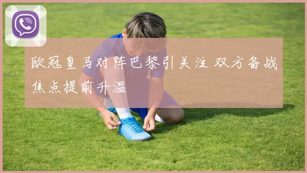 欧冠皇马对阵巴黎引关注 双方备战焦点提前升温