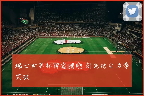 瑞士世界杯阵容揭晓 新老结合力争突破