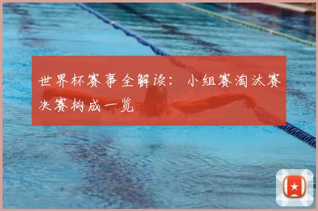 世界杯赛事全解读:小组赛淘汰赛决赛构成一览