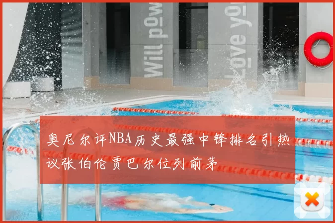 奥尼尔评NBA历史最强中锋排名引热议张伯伦贾巴尔位列前茅